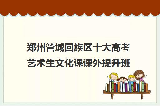 郑州管城回族区十大高考艺术生文化课课外提升班精选机构名单