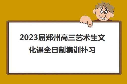 2023届郑州高三艺术生文化课全日制集训补习机构排名及收费标准参考费用一览表