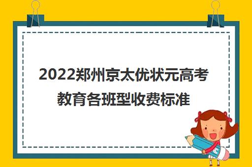 2022郑州京太优状元高考教育各班型收费标准一览表