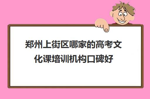 郑州上街区哪家的高考文化课培训机构口碑好 郑州上街区哪家的高考文化课培训机构口碑好