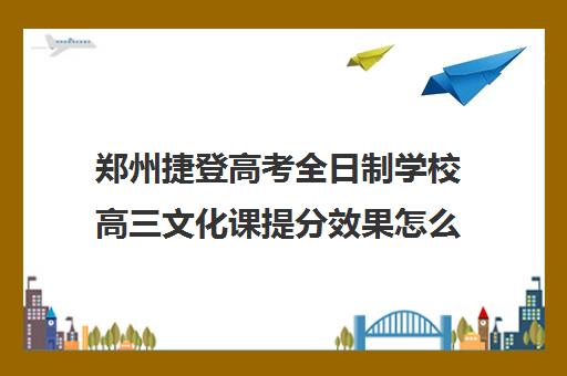 郑州捷登高考全日制学校高三文化课提分效果怎么样