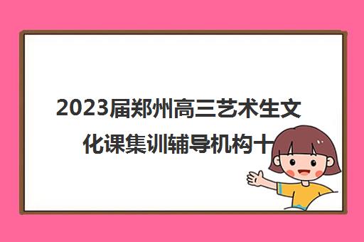 2023届郑州高三艺术生文化课集训辅导机构十大排行榜精选名单今日汇总出炉