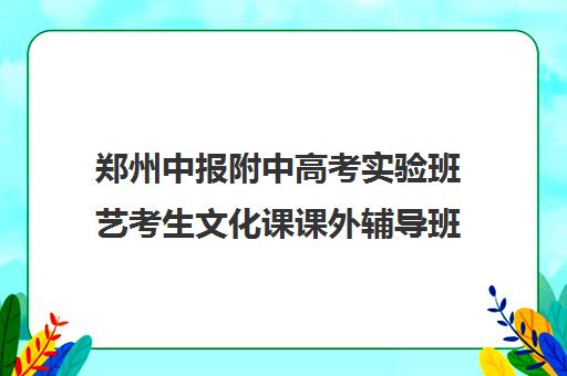 郑州中报附中高考实验班艺考生文化课课外辅导班办学优势有哪些