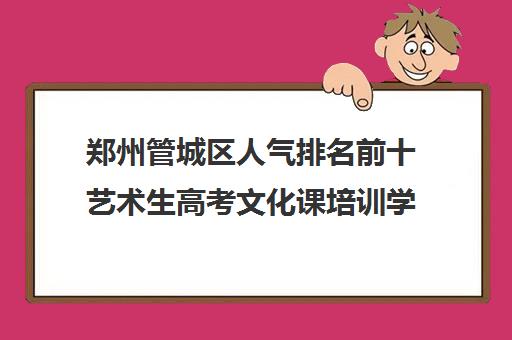 郑州管城区人气排名前十艺术生高考文化课培训学校今日名单详情汇总