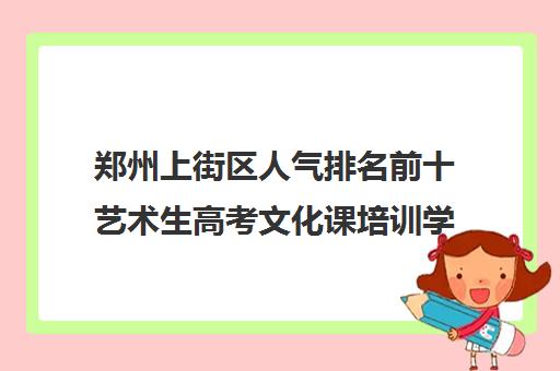 郑州上街区人气排名前十艺术生高考文化课培训学校今日名单详情汇总