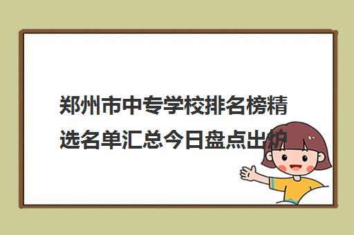 郑州市中专学校排名榜精选名单汇总今日盘点出炉一览表