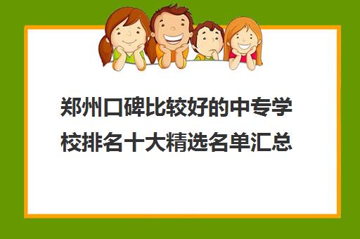 郑州口碑比较好的中专学校排名十大精选名单汇总出炉一览表(今日更新盘点)