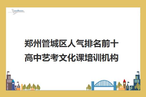 郑州管城区人气排名前十高中艺考文化课培训机构名单及校区地址一览表