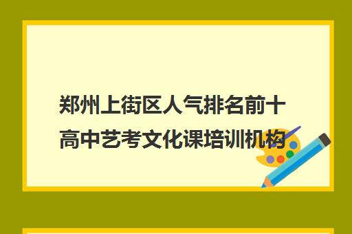 郑州上街区人气排名前十高中艺考文化课培训机构名单及校区地址一览表