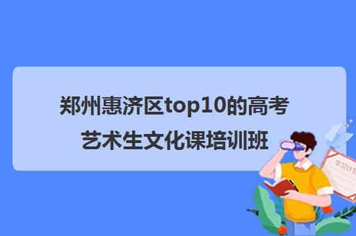 郑州惠济区top10的高考艺术生文化课培训班精选名单2023已更新