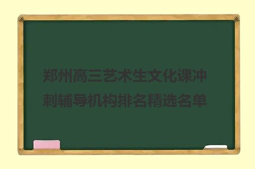 郑州高三艺术生文化课冲刺辅导机构排名精选名单汇总今日2023已更新