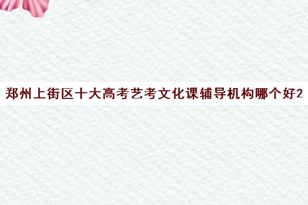 郑州上街区十大高考艺考文化课辅导机构哪个好2023已汇总名单