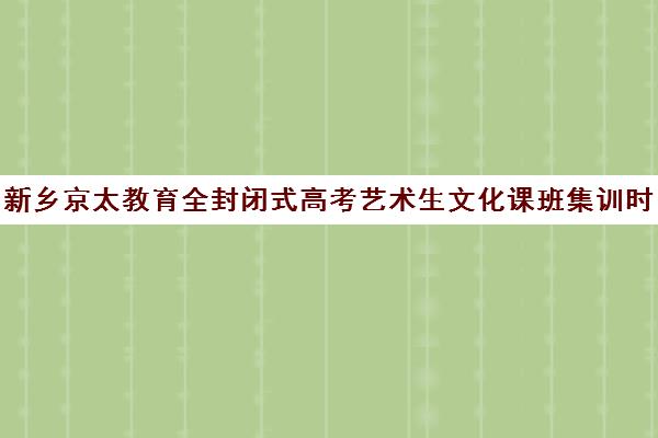 新乡京太教育全封闭式高考艺术生文化课班集训时间是多久