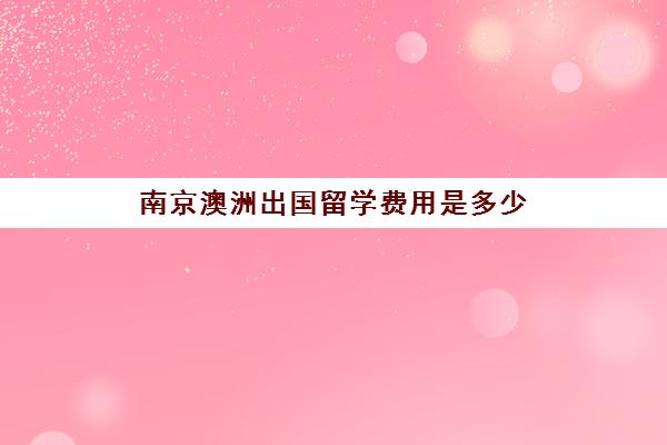 南京澳洲出国留学费用是多少 南京知名留学机构精选推荐