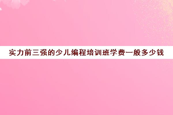 实力前三强的少儿编程培训班学费一般多少钱