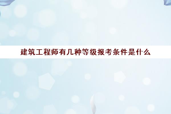建筑工程师有几种等级报考条件是什么 建筑工程师有几种等级报考条件是什么