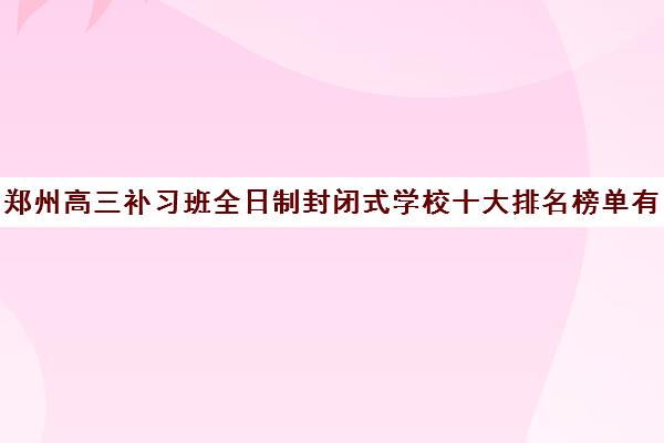 郑州高三补习班全日制封闭式学校十大排名榜单有哪些