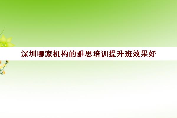深圳哪家机构的雅思培训提升班效果好 深圳哪家机构的雅思培训提升班效果好