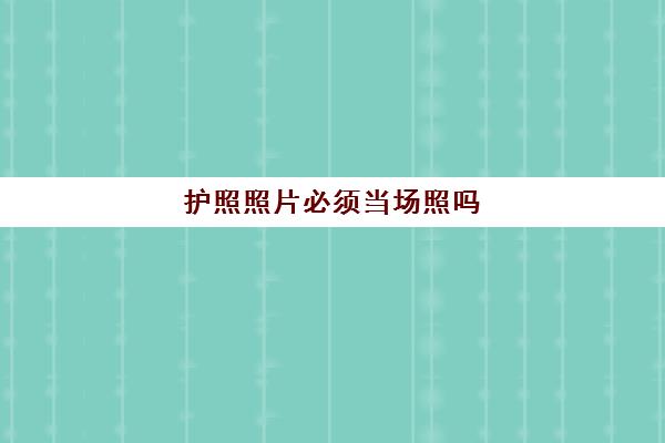 护照照片必须当场照吗 护照照片太丑想重新换怎么办