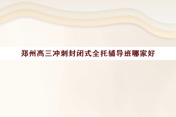 郑州高三冲刺封闭式全托辅导班哪家好 如何选择