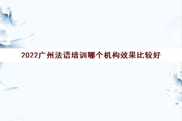 2022广州法语培训哪个机构效果比较好