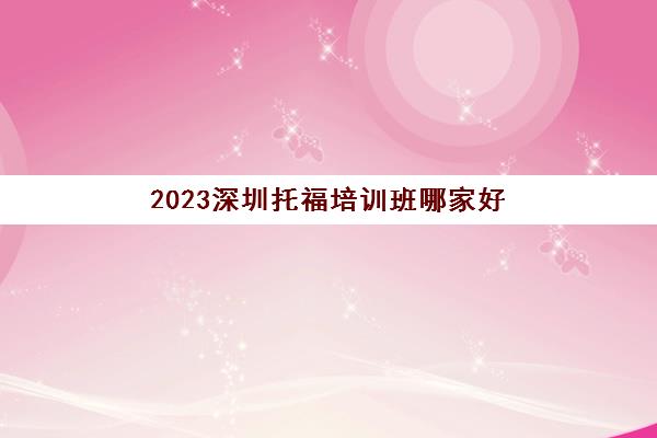 2023深圳托福培训班哪家好 校区地址在哪里 2023深圳托福培训班哪家好 校区地址在哪里