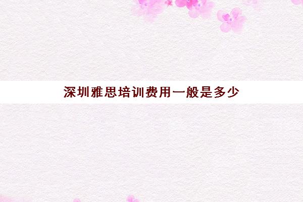 深圳雅思培训费用一般是多少 班型收费一览表 深圳雅思培训费用一般是多少 班型收费一览表