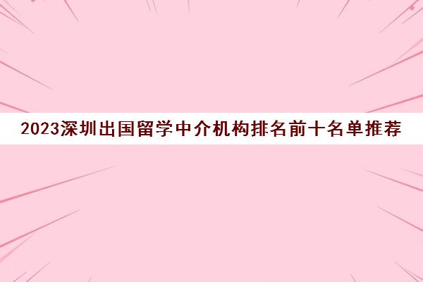 2023深圳出国留学中介机构排名前十名单推荐 2023深圳出国留学中介机构排名前十名单推荐