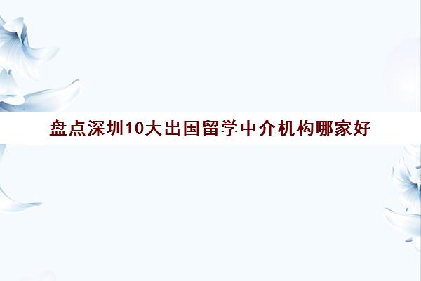 盘点深圳10大出国留学中介机构哪家好 超详细名单汇总