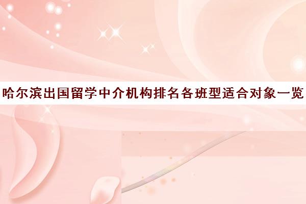哈尔滨出国留学中介机构排名各班型适合对象一览表 哈尔滨出国留学中介机构排名各班型适合对象一览表