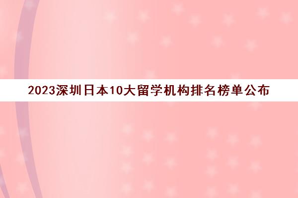 2023深圳日本10大留学机构排名榜单公布 2023深圳日本10大留学机构排名榜单公布