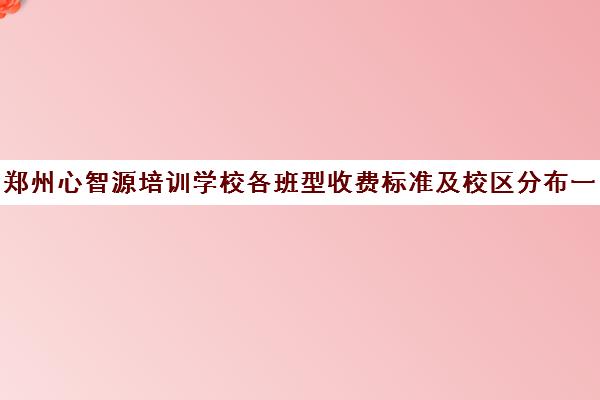 郑州心智源培训学校各班型收费标准及校区分布一览表