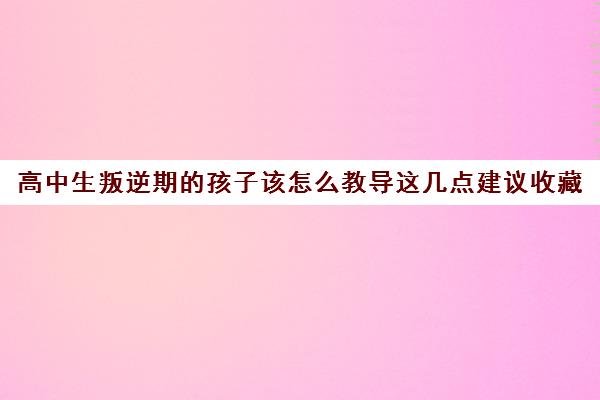 高中生叛逆期的孩子该怎么教导这几点建议收藏 高中生叛逆期的孩子该怎么教导这几点建议收藏