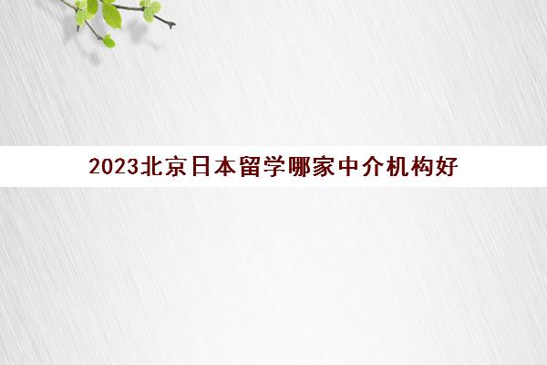 2023北京日本留学哪家中介机构好 服务好的中介推荐 2023北京日本留学哪家中介机构好 服务好的中介推荐