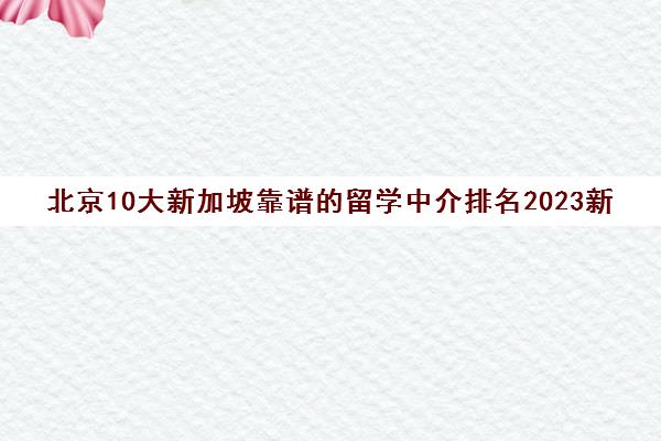 北京10大新加坡靠谱的留学中介排名2023新版名单