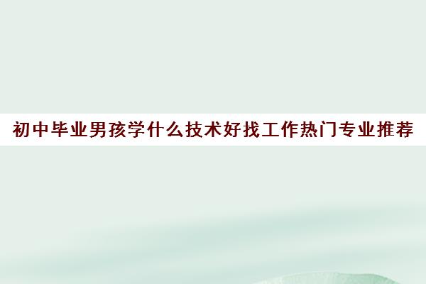 初中毕业男孩学什么技术好找工作热门专业推荐