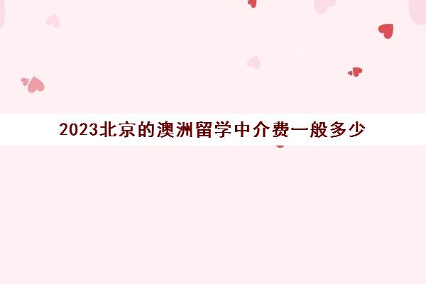 2023北京的澳洲留学中介费一般多少 怎样找留学中介 2023北京的澳洲留学中介费一般多少 怎样找留学中介