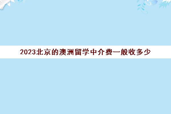 2023北京的澳洲留学中介费一般收多少 3万服务费够吗
