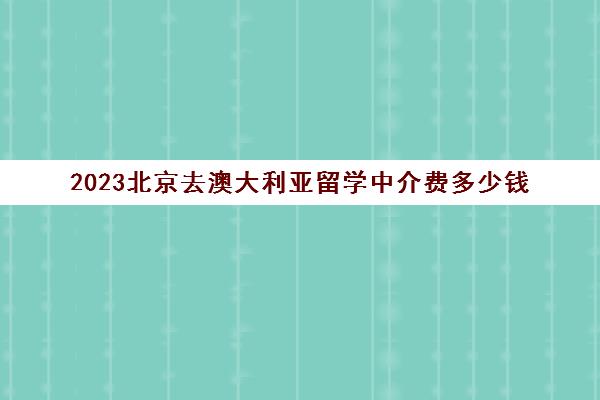 2023北京去澳大利亚留学中介费多少钱 留学中介费用清单 