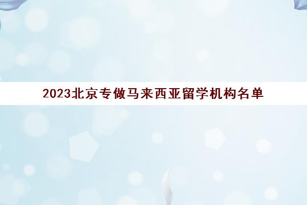 2023北京专做马来西亚留学机构名单 选择哪家比较好 2023北京专做马来西亚留学机构名单 选择哪家比较好
