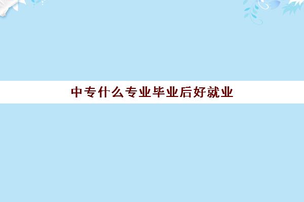 中专什么专业毕业后好就业 那个专业比较好