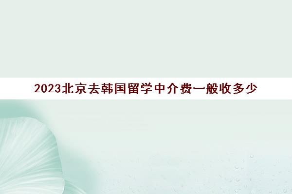 2023北京去韩国留学中介费一般收多少 都有什么服务