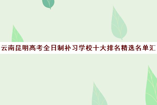 云南昆明高考全日制补习学校十大排名精选名单汇总一览表