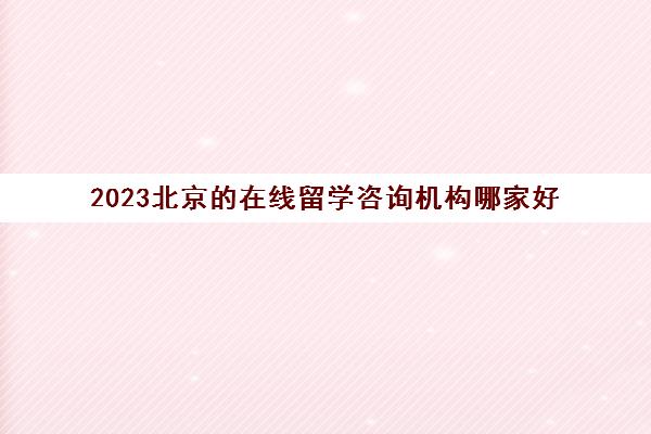 2023北京的在线留学咨询机构哪家好 电话地址是多少
