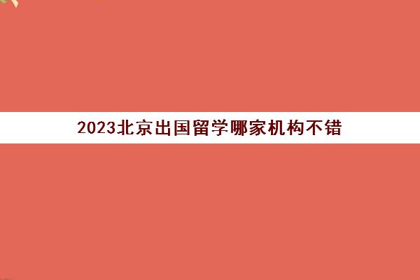 2023北京出国留学哪家机构不错 出国留学培训机构价格