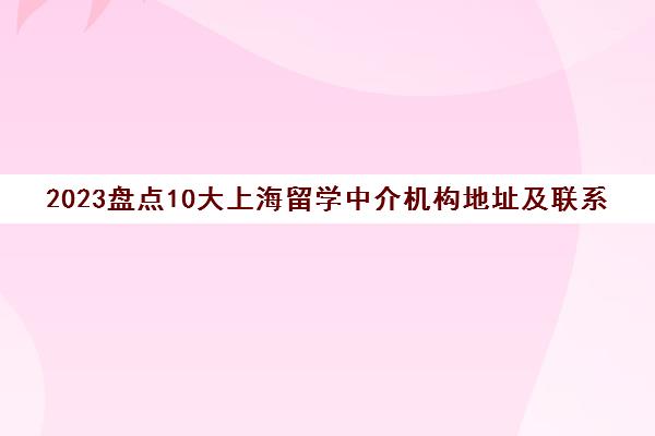 2023盘点10大上海留学中介机构地址及联系电话汇总