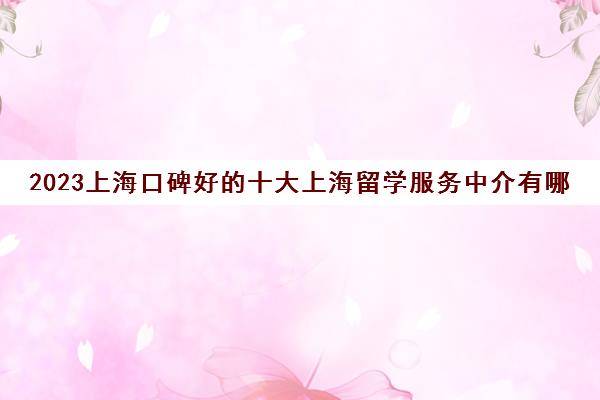 2023上海口碑好的十大上海留学服务中介有哪些