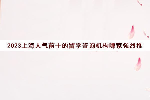 2023上海人气前十的留学咨询机构哪家强烈推荐