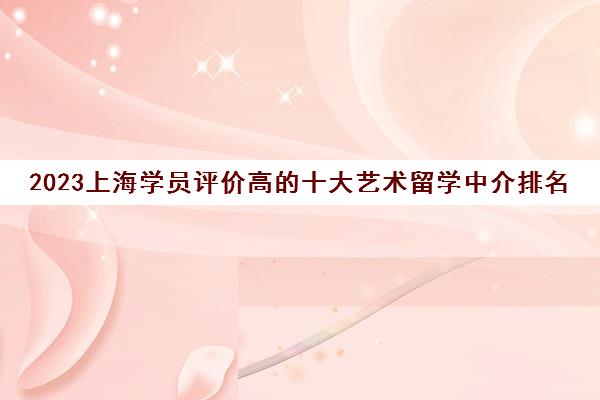 2023上海机构相关优点高的十大艺术留学中介排名推荐