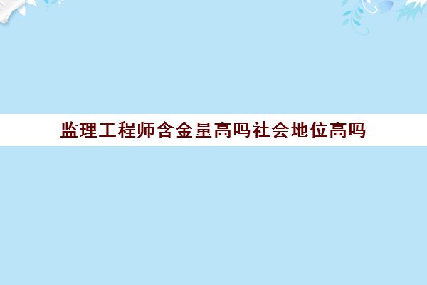 监理工程师含金量高吗社会地位高吗